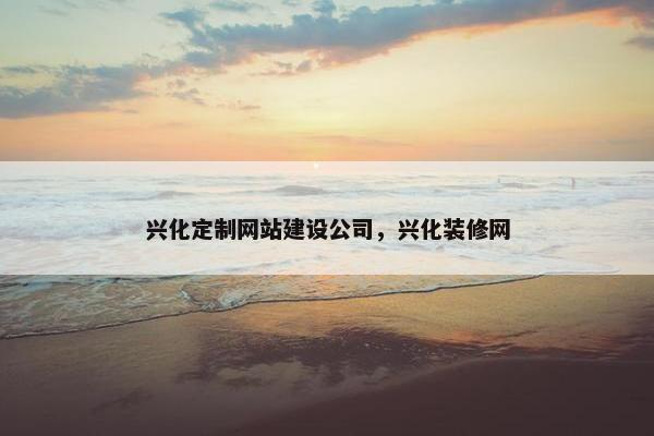 兴化定制网站建设公司，兴化装修网
