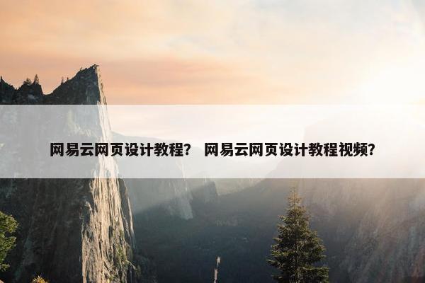 网易云网页设计教程？ 网易云网页设计教程视频？