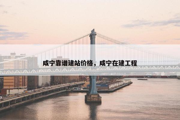 咸宁靠谱建站价格，咸宁在建工程