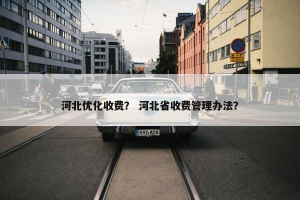 河北优化收费？ 河北省收费管理办法？