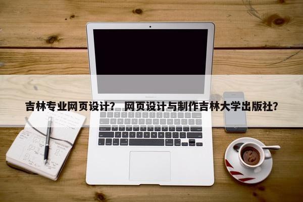 吉林专业网页设计？ 网页设计与制作吉林大学出版社？