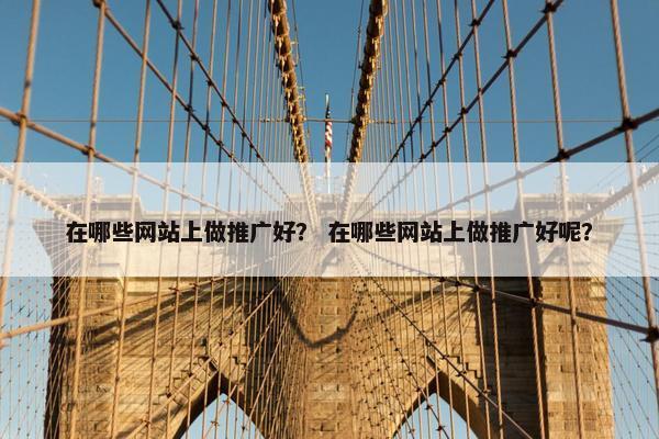 在哪些网站上做推广好？ 在哪些网站上做推广好呢？
