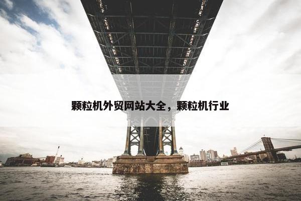 颗粒机外贸网站大全，颗粒机行业