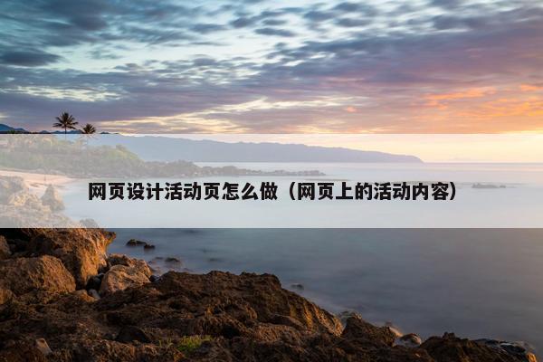 网页设计活动页怎么做（网页上的活动内容）