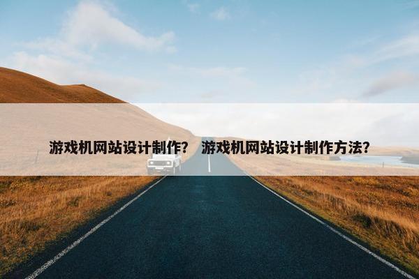 游戏机网站设计制作？ 游戏机网站设计制作方法？