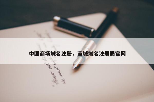中国商场域名注册，商城域名注册局官网