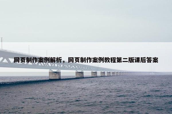 网页制作案例解析，网页制作案例教程第二版课后答案