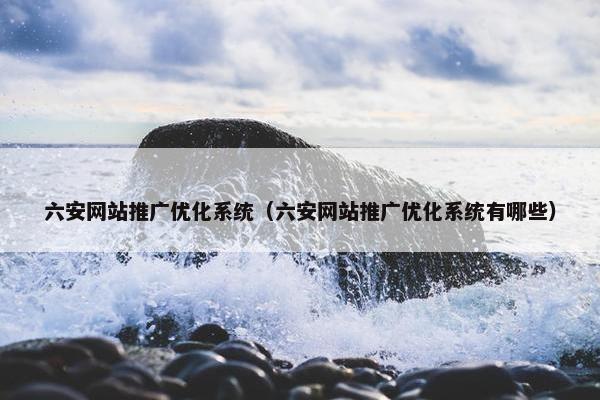 六安网站推广优化系统（六安网站推广优化系统有哪些）