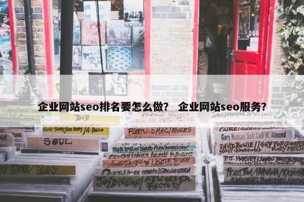 企业网站seo排名要怎么做？ 企业网站seo服务？