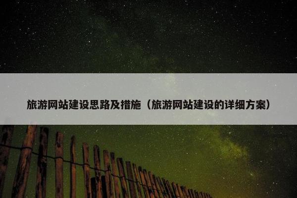 旅游网站建设思路及措施（旅游网站建设的详细方案）
