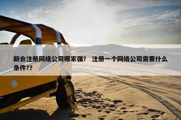 新会注册网络公司哪家强？ 注册一个网络公司需要什么条件?？
