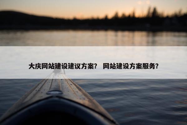 大庆网站建设建议方案？ 网站建设方案服务？
