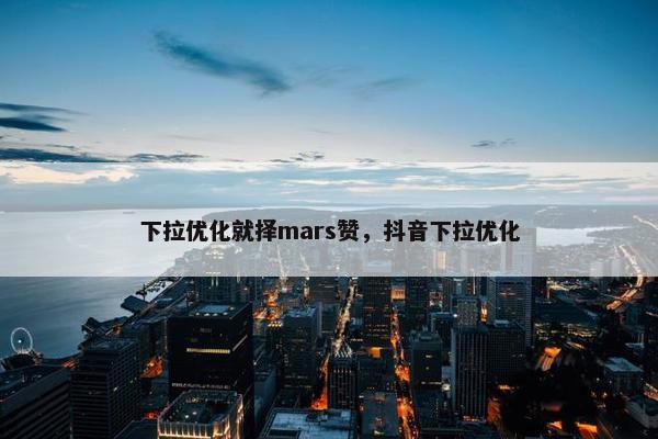 下拉优化就择mars赞，抖音下拉优化