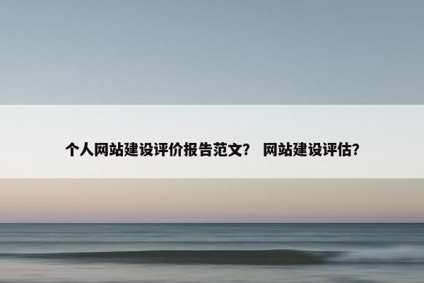 个人网站建设评价报告范文？ 网站建设评估？