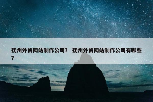 抚州外贸网站制作公司？ 抚州外贸网站制作公司有哪些？