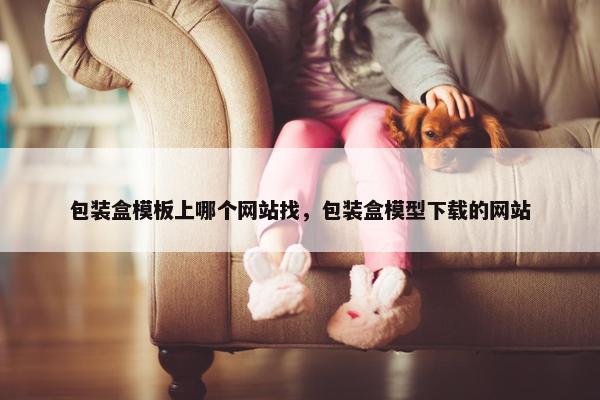 包装盒模板上哪个网站找，包装盒模型下载的网站