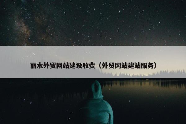 丽水外贸网站建设收费（外贸网站建站服务）
