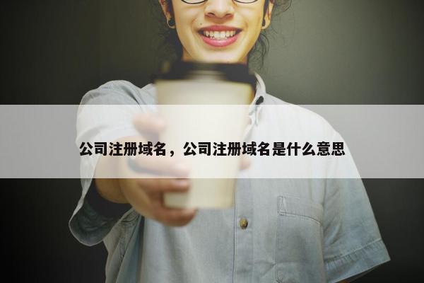公司注册域名，公司注册域名是什么意思