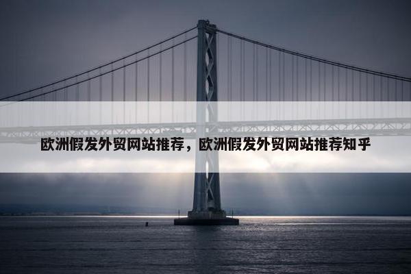欧洲假发外贸网站推荐，欧洲假发外贸网站推荐知乎