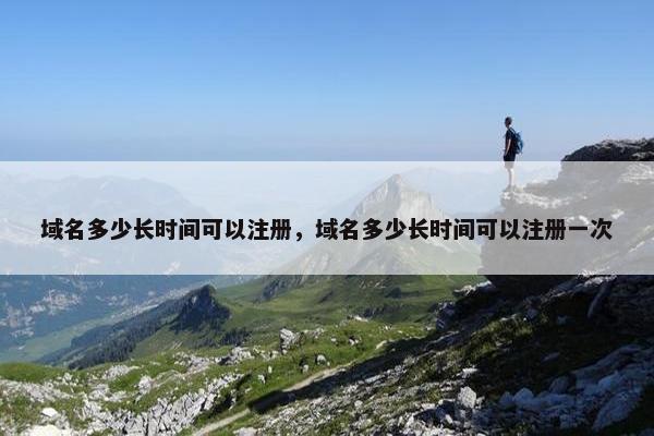 域名多少长时间可以注册，域名多少长时间可以注册一次
