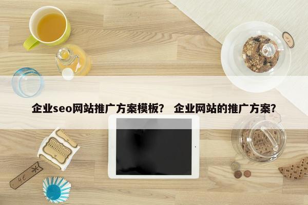 企业seo网站推广方案模板？ 企业网站的推广方案？