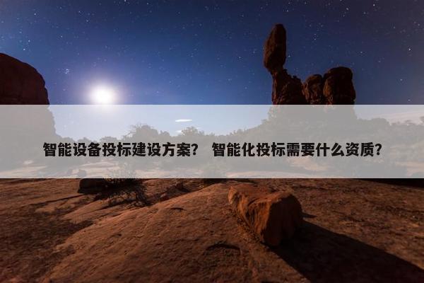 智能设备投标建设方案？ 智能化投标需要什么资质？