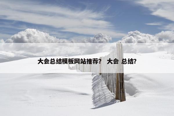 大会总结模板网站推荐？ 大会 总结？