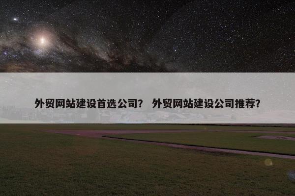 外贸网站建设首选公司？ 外贸网站建设公司推荐？