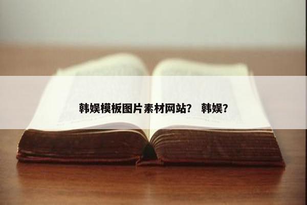 韩娱模板图片素材网站？ 韩娱？