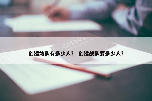 创建站队有多少人？ 创建战队要多少人？
