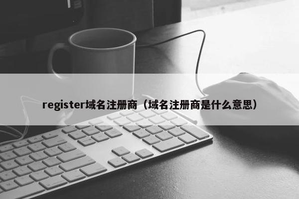 register域名注册商（域名注册商是什么意思）