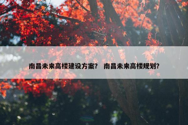 南昌未来高楼建设方案？ 南昌未来高楼规划？