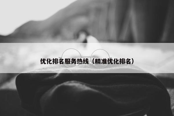 优化排名服务热线（精准优化排名）