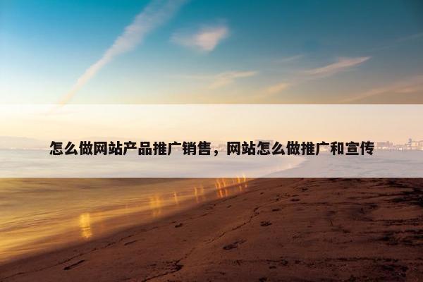 怎么做网站产品推广销售，网站怎么做推广和宣传
