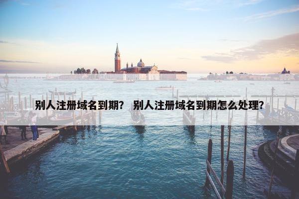 别人注册域名到期？ 别人注册域名到期怎么处理？