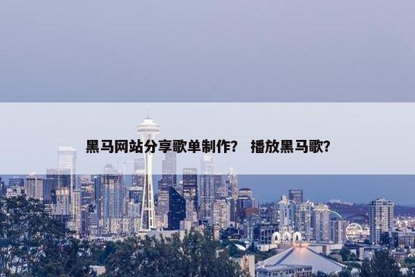 黑马网站分享歌单制作？ 播放黑马歌？