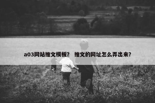 a03网站推文模板？ 推文的网址怎么弄出来？