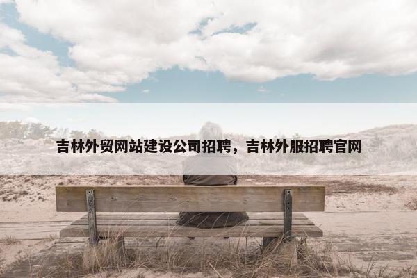 吉林外贸网站建设公司招聘，吉林外服招聘官网