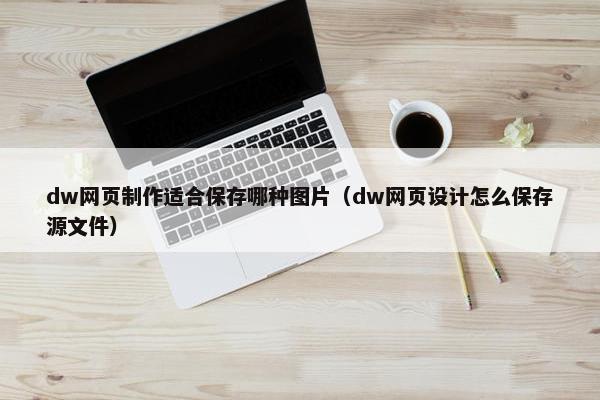 dw网页制作适合保存哪种图片（dw网页设计怎么保存源文件）