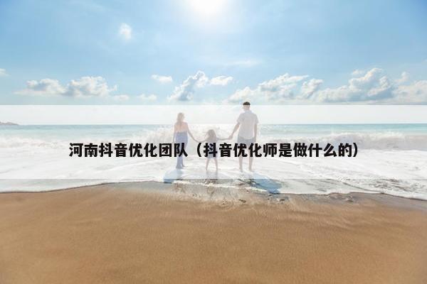 河南抖音优化团队（抖音优化师是做什么的）