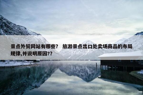 景点外贸网站有哪些？ 旅游景点出口处卖场商品的布局规律,并说明原因?？