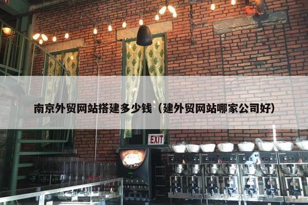 南京外贸网站搭建多少钱（建外贸网站哪家公司好）