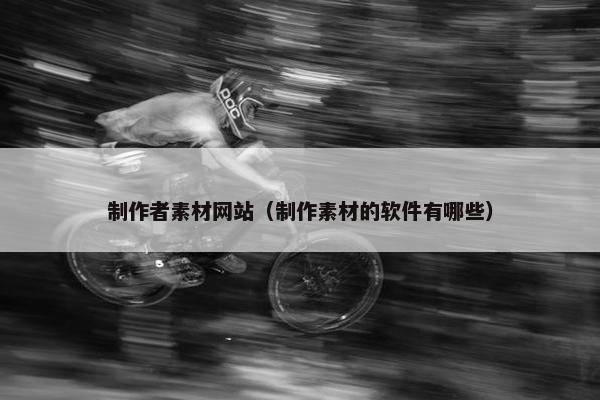 制作者素材网站（制作素材的软件有哪些）