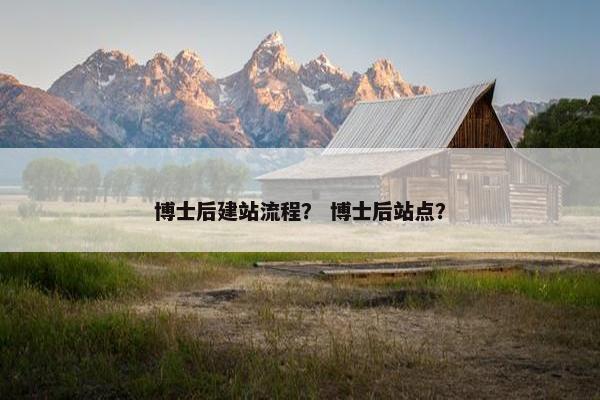 博士后建站流程？ 博士后站点？