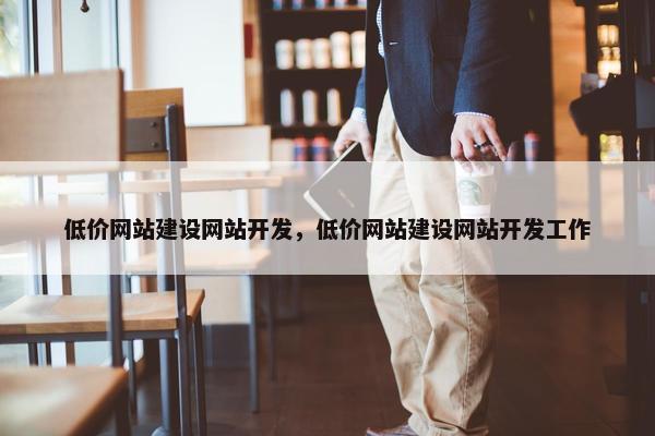 低价网站建设网站开发，低价网站建设网站开发工作
