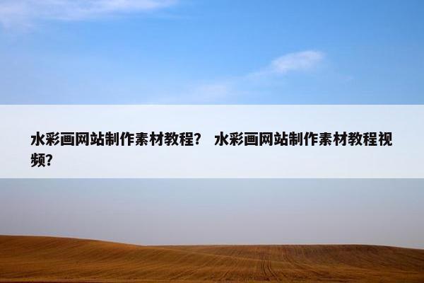 水彩画网站制作素材教程？ 水彩画网站制作素材教程视频？