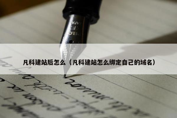 凡科建站后怎么（凡科建站怎么绑定自己的域名）