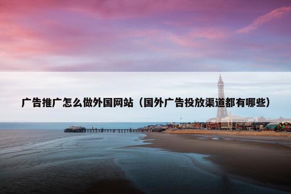 广告推广怎么做外国网站（国外广告投放渠道都有哪些）