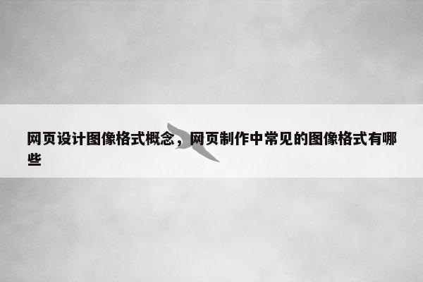 网页设计图像格式概念，网页制作中常见的图像格式有哪些