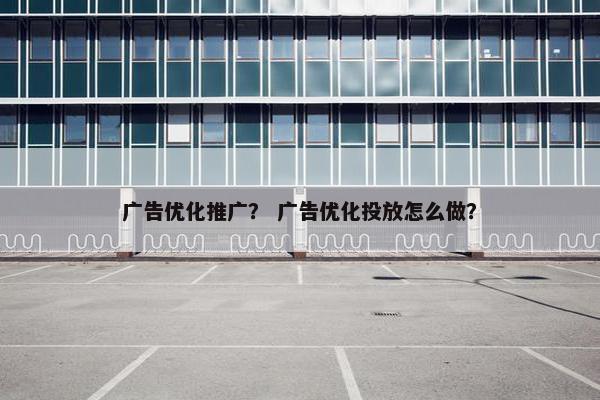 广告优化推广？ 广告优化投放怎么做？